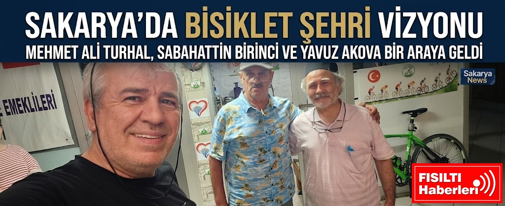 SAKARYA’DA BİSİKLET ŞEHRİ VİZYONU: MEHMET ALİ TURHAL, SABAHATTİN BİRİNCİ VE YAVUZ AKOVA BİR ARAYA GELDİ