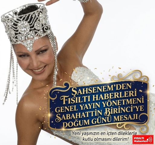 Şahsenem'den Fısıltı Haberleri Genel Yayın Yönetmeni Sabahattin Birinci'ye Doğum Günü Mesajı